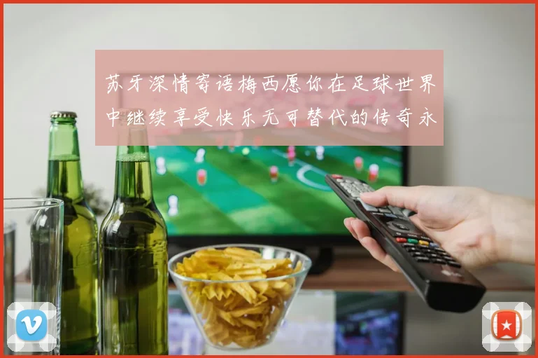 苏牙深情寄语梅西愿你在足球世界中继续享受快乐无可替代的传奇永存