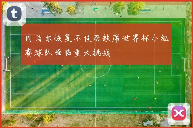 内马尔恢复不佳恐缺席世界杯小组赛球队面临重大挑战