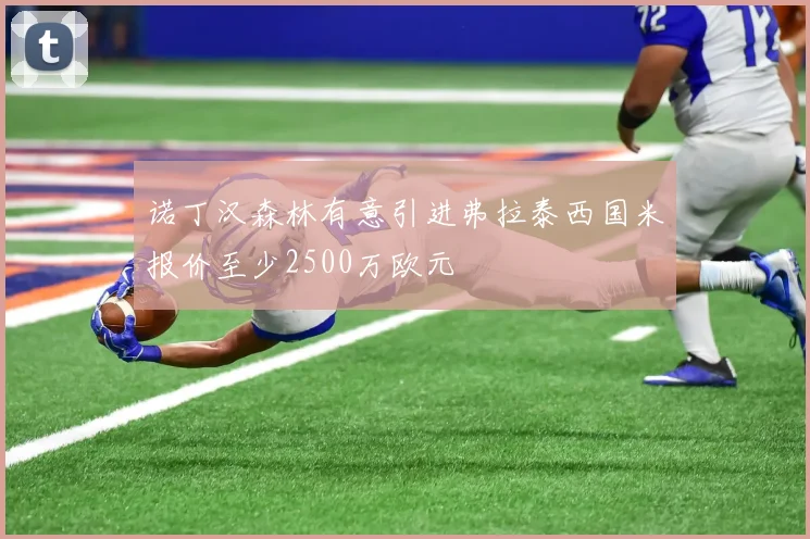 诺丁汉森林有意引进弗拉泰西国米报价至少2500万欧元