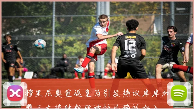 穆里尼奥重返皇马引发热议库库加盟三大将助教赫迪拉已确认加入