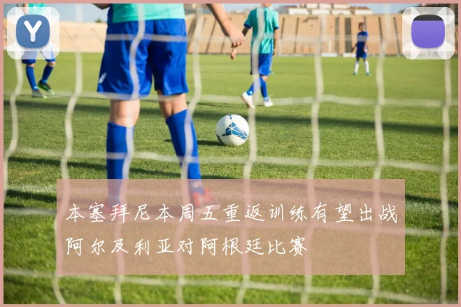 本塞拜尼本周五重返训练有望出战阿尔及利亚对阿根廷比赛