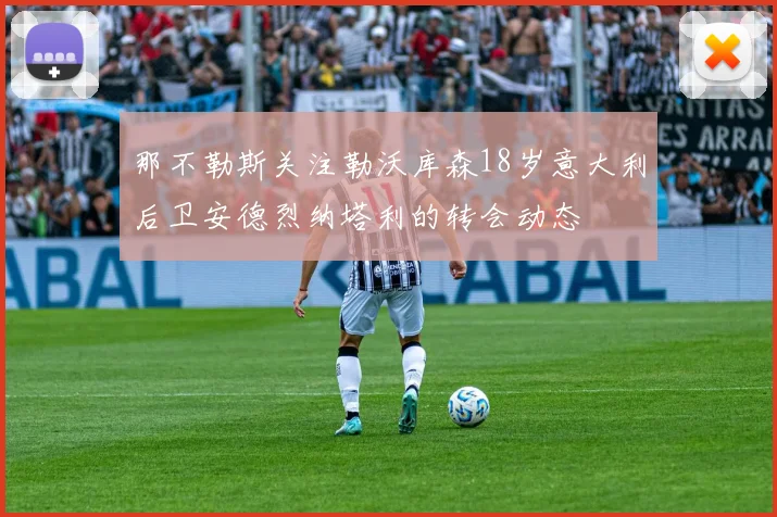 那不勒斯关注勒沃库森18岁意大利后卫安德烈纳塔利的转会动态