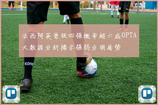 法西阿英晋级四强概率超六成OPTA大数据分析揭示强弱分明局势