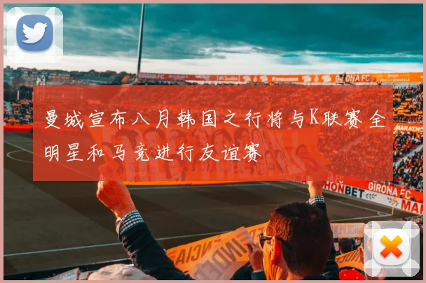 曼城宣布八月韩国之行将与K联赛全明星和马竞进行友谊赛