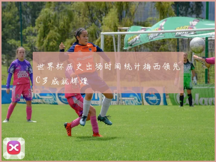 世界杯历史出场时间统计梅西领先C罗成就辉煌