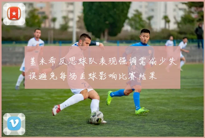 基米希反思球队表现强调需减少失误避免每场丢球影响比赛结果
