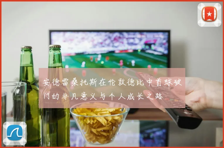 安德雷桑托斯在伦敦德比中首球破门的非凡意义与个人成长之路