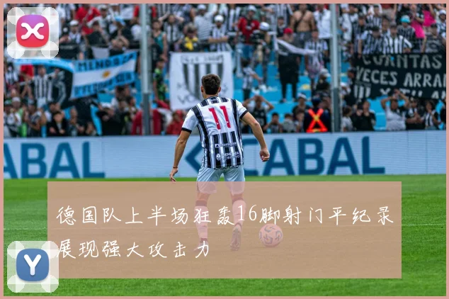 德国队上半场狂轰16脚射门平纪录展现强大攻击力
