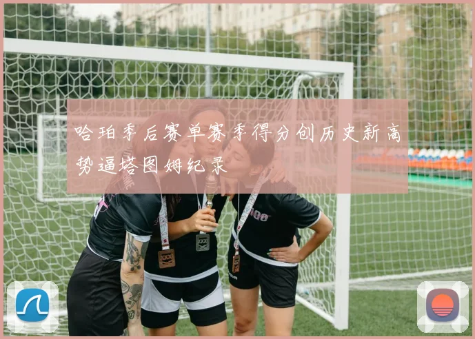 哈珀季后赛单赛季得分创历史新高势逼塔图姆纪录