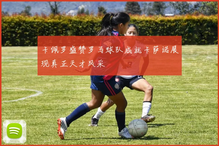 卡佩罗盛赞罗马球队成就卡萨诺展现真正天才风采