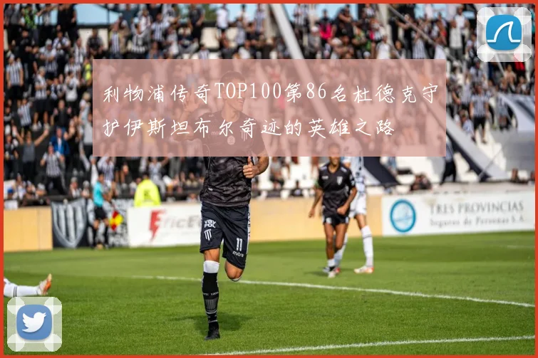 利物浦传奇TOP100第86名杜德克守护伊斯坦布尔奇迹的英雄之路