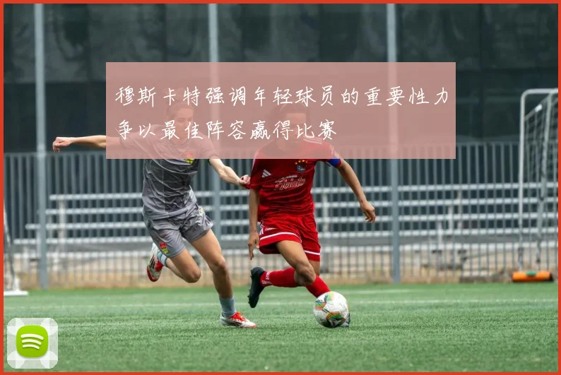 穆斯卡特强调年轻球员的重要性力争以最佳阵容赢得比赛