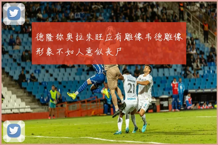 德隆称奥拉朱旺应有雕像韦德雕像形象不如人意似丧尸