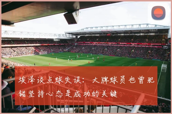埃泽谈点球失误：大牌球员也曾犯错坚持心态是成功的关键